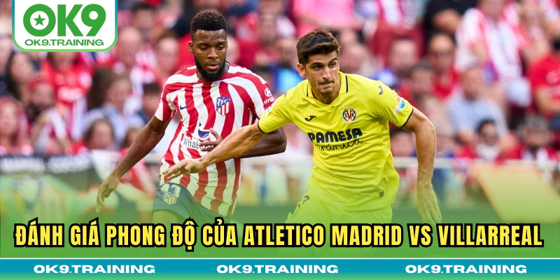 Đánh giá phong độ của Atletico Madrid vs Villarreal